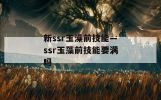 新ssr玉澡前技能—ssr玉藻前技能要满吗