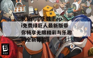秋葵app下载汅api免费绿巨人最新版带你畅享无限精彩与乐趣的全新体验