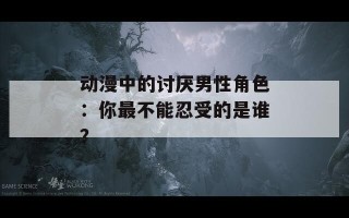动漫中的讨厌男性角色：你最不能忍受的是谁？