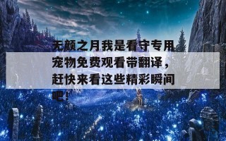 无颜之月我是看守专用宠物免费观看带翻译，赶快来看这些精彩瞬间吧！