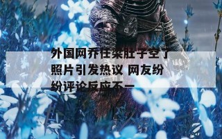 外国网乔任梁肚子空了照片引发热议 网友纷纷评论反应不一