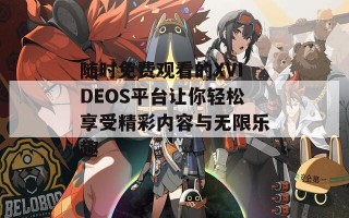 随时免费观看的XVIDEOS平台让你轻松享受精彩内容与无限乐趣