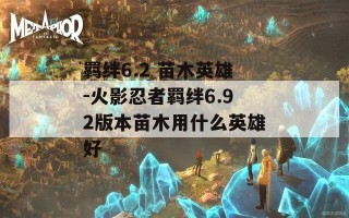 羁绊6.2 苗木英雄-火影忍者羁绊6.92版本苗木用什么英雄好