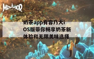 奶茶app有容乃大iOS版带你畅享奶茶新体验和无限美味选择