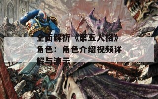 全面解析《第五人格》角色：角色介绍视频详解与演示