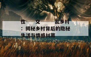 性──交───乱乡村：揭秘乡村背后的隐秘生活与情感纠葛