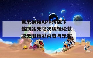 芭乐视频APP污版下载网站无限次版轻松获取无限精彩内容与乐趣