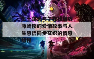 五十路息与子在线播放藤崎樱的爱情故事与人生感悟同步交织的情感旅程