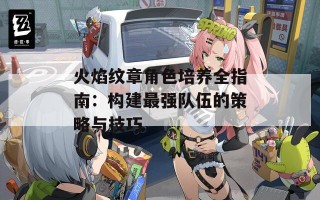 火焰纹章角色培养全指南：构建最强队伍的策略与技巧