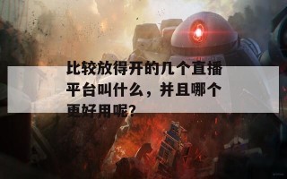 比较放得开的几个直播平台叫什么，并且哪个更好用呢？
