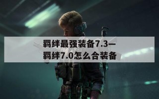 羁绊最强装备7.3—羁绊7.0怎么合装备