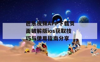 芭乐视频APP下载页面破解版ios获取技巧与使用指南分享