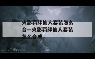 火影羁绊仙人套装怎么合—火影羁绊仙人套装怎么合成