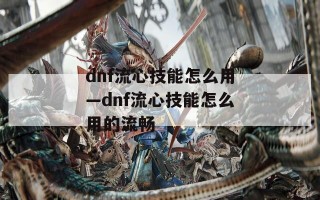 dnf流心技能怎么用—dnf流心技能怎么用的流畅