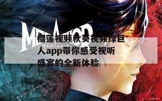 榴莲视频秋葵视频绿巨人app带你感受视听盛宴的全新体验