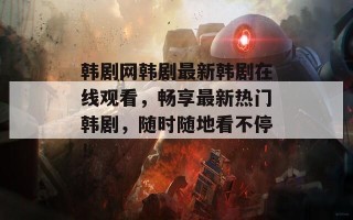 韩剧网韩剧最新韩剧在线观看，畅享最新热门韩剧，随时随地看不停！