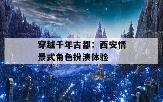 穿越千年古都：西安情景式角色扮演体验
