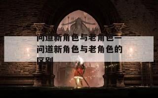 问道新角色与老角色—问道新角色与老角色的区别