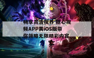 畅享高清视界 糖心视频APP黄iOS版带你领略无限精彩内容
