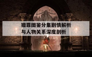 猎罪图鉴分集剧情解析与人物关系深度剖析