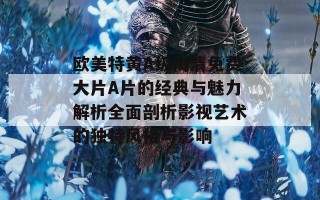 欧美特黄A级高清免费大片A片的经典与魅力解析全面剖析影视艺术的独特风格与影响
