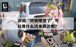 说说“把我喂饱了”可以用什么词来表达呢？