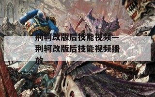 荆轲改版后技能视频—荆轲改版后技能视频播放