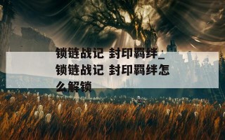 锁链战记 封印羁绊_锁链战记 封印羁绊怎么解锁