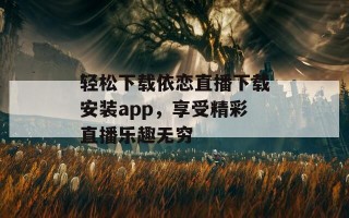 轻松下载依恋直播下载安装app，享受精彩直播乐趣无穷