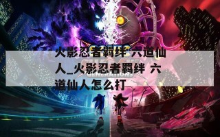 火影忍者羁绊 六道仙人_火影忍者羁绊 六道仙人怎么打