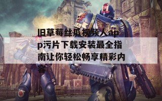 旧草莓丝瓜视频人app污片下载安装最全指南让你轻松畅享精彩内容