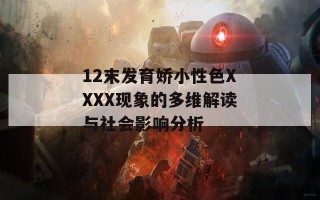 12末发育娇小性色XXXX现象的多维解读与社会影响分析