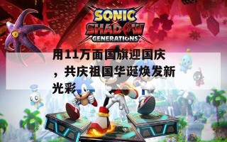 用11万面国旗迎国庆，共庆祖国华诞焕发新光彩