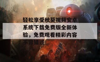 轻松享受秋葵视频安卓系统下载免费版全新体验，免费观看精彩内容不容错过
