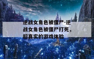 逆战女角色被僵尸-逆战女角色被僵尸打死，超真实的游戏体验