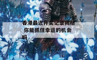 香港最近开奖记录揭秘 你能抓住幸运的机会吗