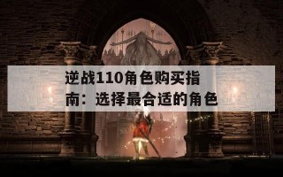 逆战110角色购买指南：选择最合适的角色