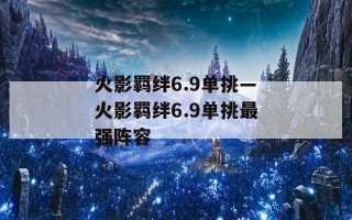 火影羁绊6.9单挑—火影羁绊6.9单挑最强阵容