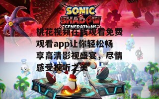 桃花视频在线观看免费观看app让你轻松畅享高清影视盛宴，尽情感受视听之美