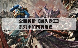 全面解析《街头霸王》系列中的所有角色