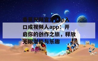 香蕉视频官方app入口成视频人app：开启你的创作之旅，释放无限潜能与乐趣