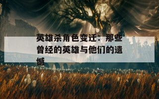 英雄杀角色变迁：那些曾经的英雄与他们的遗憾