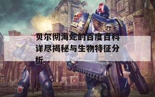 贝尔彻海蛇的百度百科详尽揭秘与生物特征分析