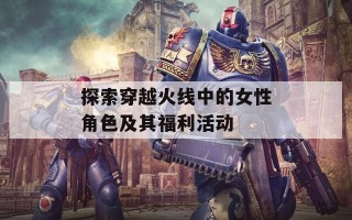 探索穿越火线中的女性角色及其福利活动