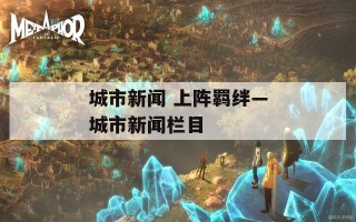 城市新闻 上阵羁绊—城市新闻栏目