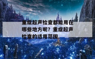 重症超声检查都能用在哪些地方呢？重症超声检查的适用范围