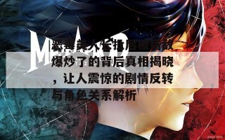 恶毒美人长批后被宿敌爆炒了的背后真相揭晓，让人震惊的剧情反转与角色关系解析