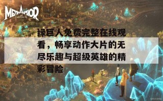 绿巨人免费完整在线观看，畅享动作大片的无尽乐趣与超级英雄的精彩冒险