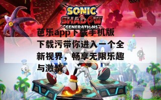 芭乐app下载手机版下载污带你进入一个全新视界，畅享无限乐趣与激情