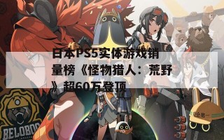 日本PS5实体游戏销量榜《怪物猎人：荒野》超60万登顶